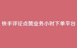 快手评论点赞业务24小时下单平台 - 快手评论点赞业务全新24小时下单平台上线~