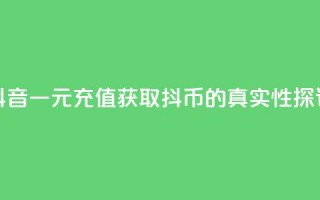 抖音一元充值获取10抖币的真实性探讨