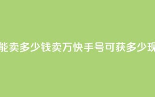 1万快手号能卖多少钱(卖1万快手号可获多少现金？)