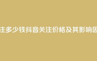 抖音500关注多少钱(抖音500关注价格及其影响因素分析)