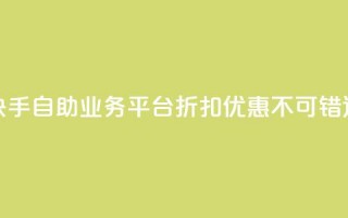 快手自助业务平台折扣优惠，不可错过