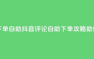 抖音评论自定义下单自助 - 抖音评论自助下单攻略助你轻松购物。