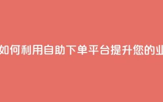 自助下单平台 - 如何利用自助下单平台提升您的业务效率~