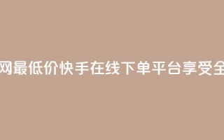 快手在线下单平台全网最低价 - 快手在线下单平台享受全网最优惠价格~