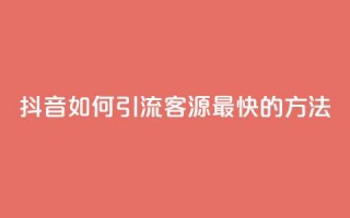 抖音如何引流客源最快的方法 - 抖音高效引流客源的最佳策略揭秘~