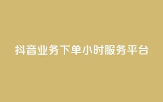 抖音业务下单24小时服务平台 - 便宜的抖币从哪里弄的