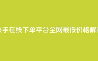 快手在线下单平台全网最低价格解析