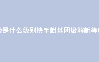 快手粉丝团62级是什么级别(快手粉丝团62级解析：等级详解)