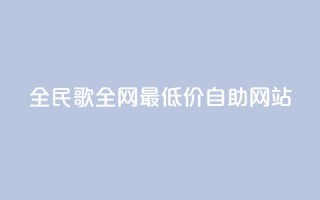 全民k歌全网最低价自助网站,dy卡盟网站入口 - 全网最便宜快手业务网站 - qq空间访客免费领取网址