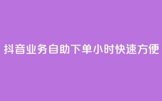 抖音业务自助下单24小时，快速方便！