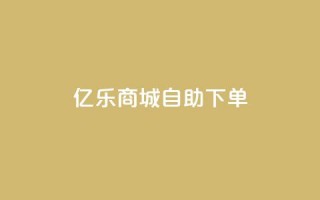 亿乐商城自助下单 - 快速便捷的亿乐商城自助下单服务~