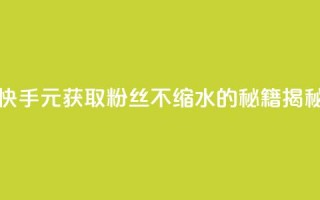 快手1元获取3000粉丝不缩水的秘籍揭秘