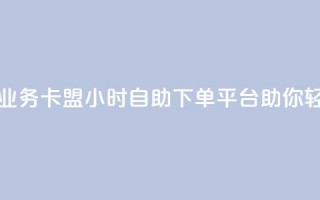 卡盟24小时自助下单业务 - 卡盟24小时自助下单平台助你轻松购买所需！~