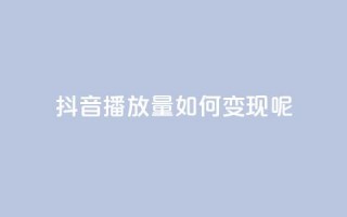 抖音播放量如何变现呢 - 如何利用抖音播放量实现变现？。