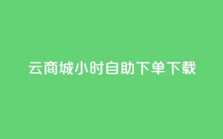 云商城24小时自助下单下载 - 全新云商城24小时自助下单服务上线!