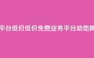 ks免费业务平台低价 - 低价KS免费业务平台助您腾飞!