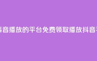 免费领取抖音1000播放的平台(免费领取1000播放抖音平台)