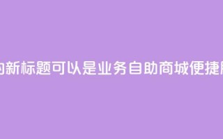 qq业务自助商城的新标题可以是QQ业务自助商城：便捷服务一站式搞定