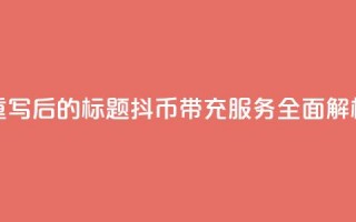 重写后的标题：抖币带充服务全面解析