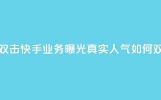 快手业务真人双击 - 快手业务曝光：真实人气如何双倍增长~