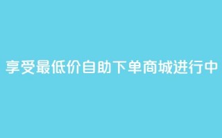 享受最低价：自助下单商城进行中