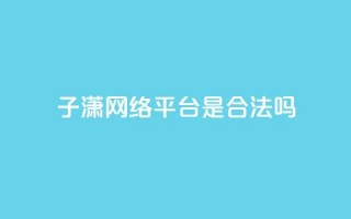 子潇网络平台是合法吗,空间互赞链接 - 快手点赞辅助脚本软件 - qq点赞秒自动下单24小时下单在线