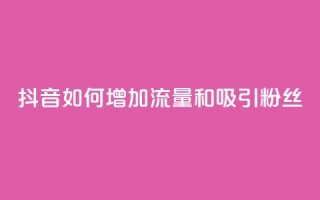 抖音如何增加流量和吸引粉丝 - 抖音流量增长与粉丝吸引关键技巧~