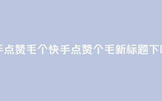 快手点赞1毛10个(快手点赞10个1毛，新标题)