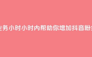 抖音粉丝业务24小时(24小时内帮助你增加抖音粉丝，效果显著！)