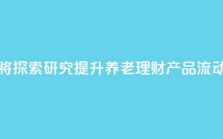 金融监管总局：将探索研究提升养老理财产品流动性的机制安排