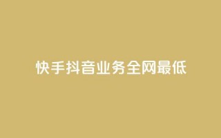 快手抖音业务全网最低 - 快手抖音业务惊人的最低价格~