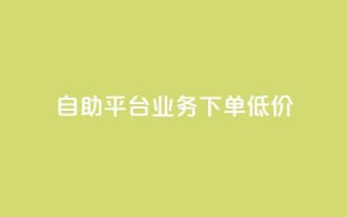 dy自助平台业务下单低价 - dy自助平台业务下单价格优惠!