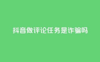 抖音做评论任务是诈骗吗 - 抖音做评论任务是否涉及诈骗？这件事你需要了解！~