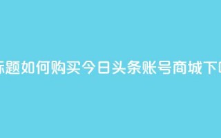 新标题：如何购买今日头条账号商城？