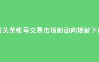 今日头条账号交易市场新动向揭秘