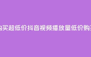 抖音播放量购买超低价 - 抖音视频播放量低价购买攻略~