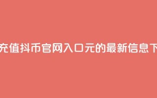 抖音充值抖币官网入口1元的最新信息