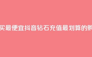 抖音钻石充值哪里买最便宜 - 抖音钻石充值最划算的购买渠道推荐！