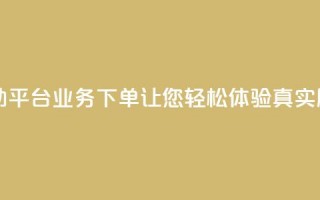 dy自助平台业务下单让您轻松体验真实服务