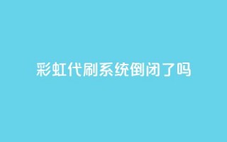 彩虹代刷系统倒闭了吗 - 彩虹代刷系统是否已经倒闭？~