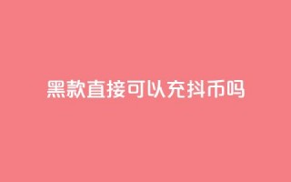 黑款直接可以充抖币吗,qq业务低价自助下单平台网站 - 刷qqvip网站卡盟 - 抖音免费一万播放量业务平台