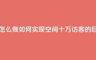 qq空间十万访客怎么做 - 如何实现QQ空间十万访客的目标攻略。