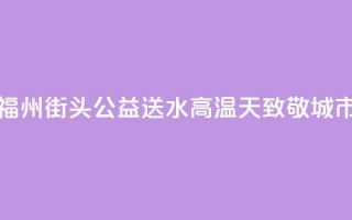 爱心企业福州街头公益送水 高温天致敬城市向上力量