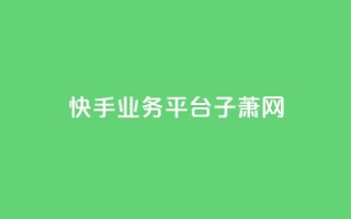 快手业务平台子萧网,ks超低价自助下单软件 - 抖音24小时下单在线 - qq免费名片领取入口