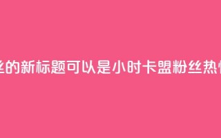 24小时卡盟粉丝的新标题可以是24小时卡盟粉丝热情支持