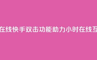 快手双击24小时在线 - 快手双击功能助力24小时在线互动体验~