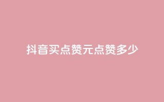 抖音买点赞1元100点赞多少 - 抖音1元100赞购买服务怎么样？！