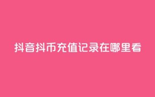 抖音抖币充值记录在哪里看 - 抖音如何查看抖币充值记录技巧分享!