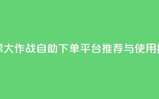 球球大作战自助下单平台推荐与使用指南