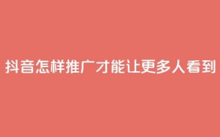 抖音怎样推广才能让更多人看到 - 如何有效推广抖音让更多用户关注！